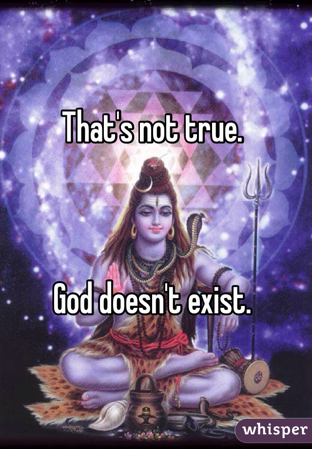 That's not true. 



God doesn't exist. 