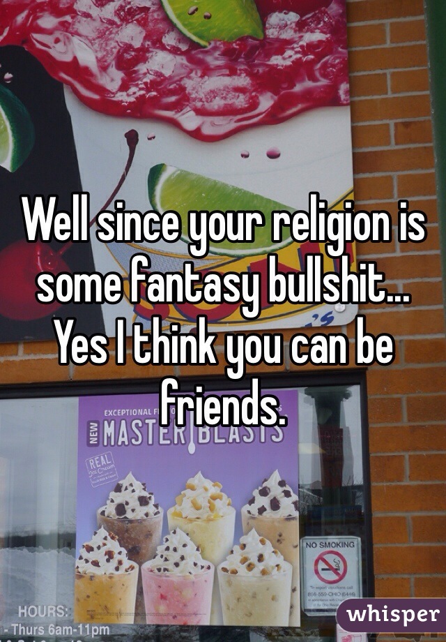 Well since your religion is some fantasy bullshit... Yes I think you can be friends. 