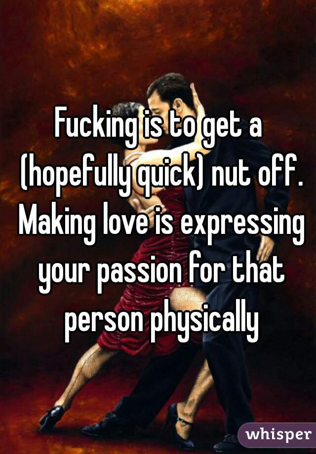 Fucking is to get a (hopefully quick) nut off. Making love is expressing your passion for that person physically