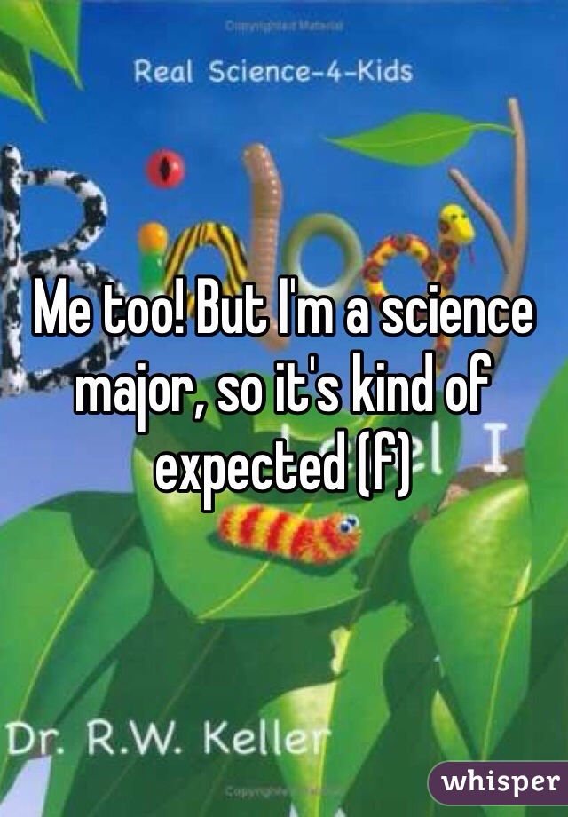 Me too! But I'm a science major, so it's kind of expected (f)
