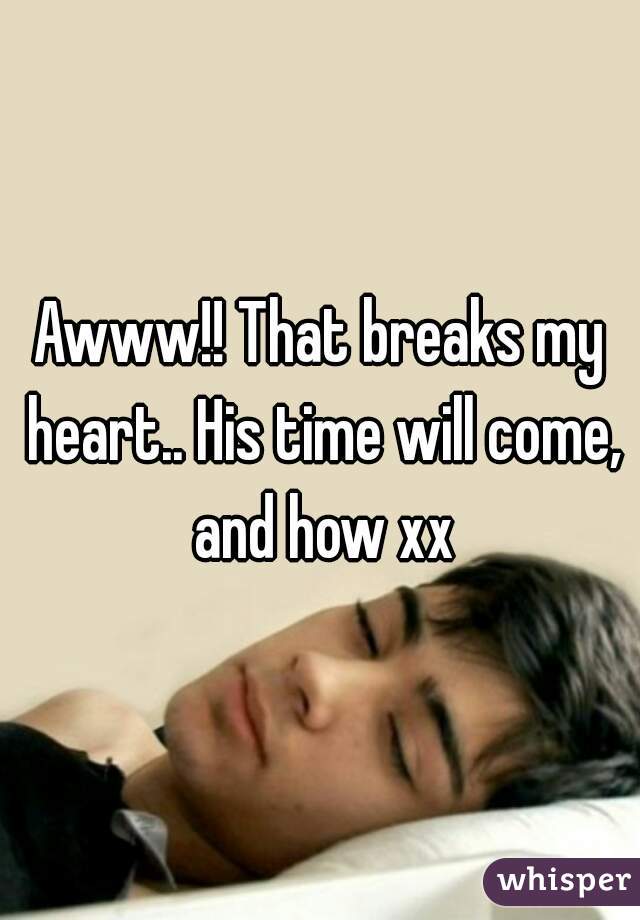 Awww!! That breaks my heart.. His time will come, and how xx