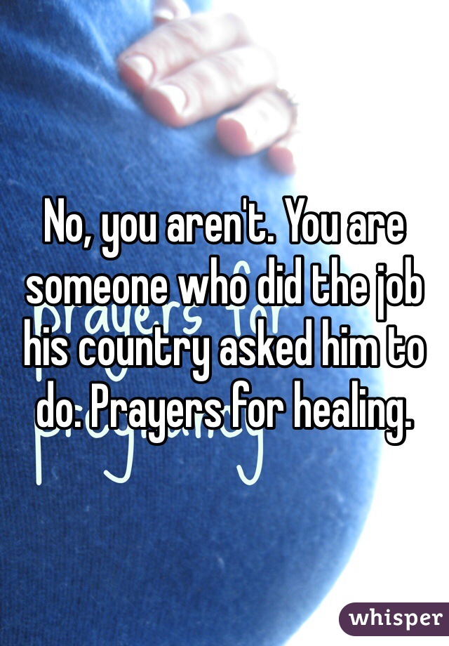 No, you aren't. You are someone who did the job his country asked him to do. Prayers for healing.