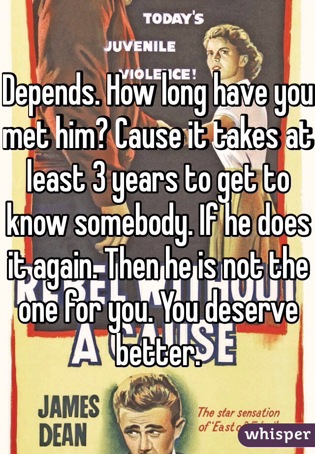 Depends. How long have you met him? Cause it takes at least 3 years to get to know somebody. If he does it again. Then he is not the one for you. You deserve better. 