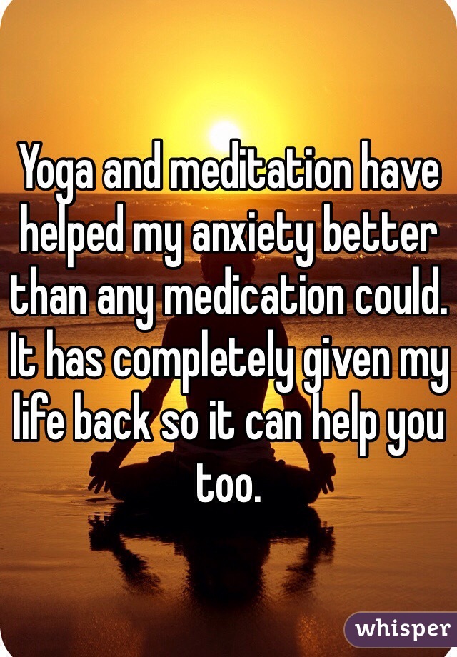Yoga and meditation have helped my anxiety better than any medication could. It has completely given my life back so it can help you too. 