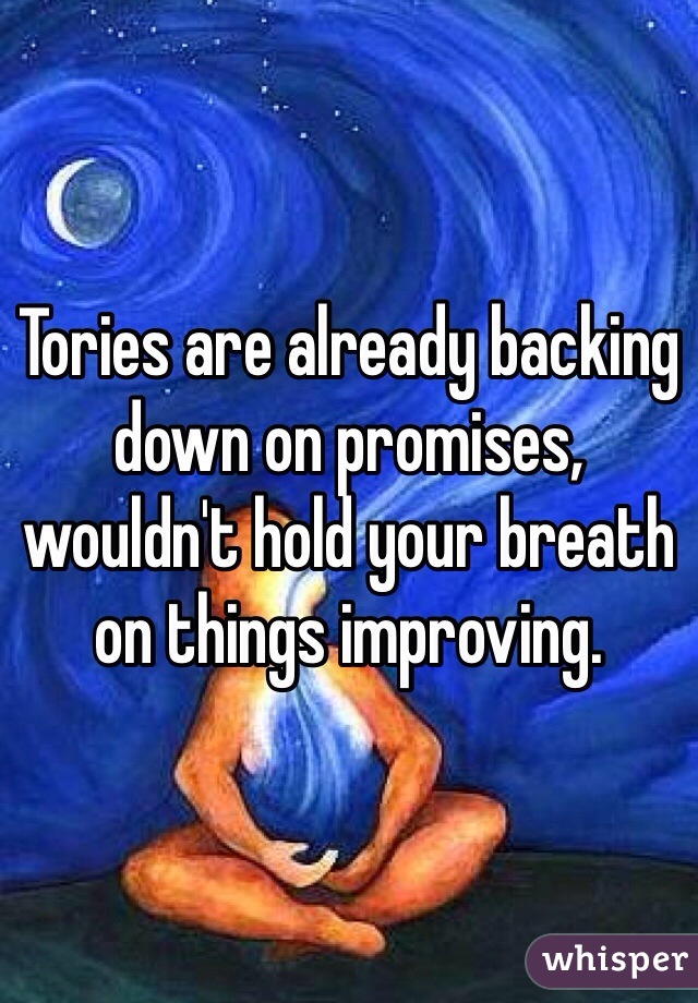 Tories are already backing down on promises, wouldn't hold your breath on things improving.