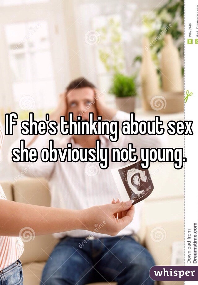 If she's thinking about sex she obviously not young.