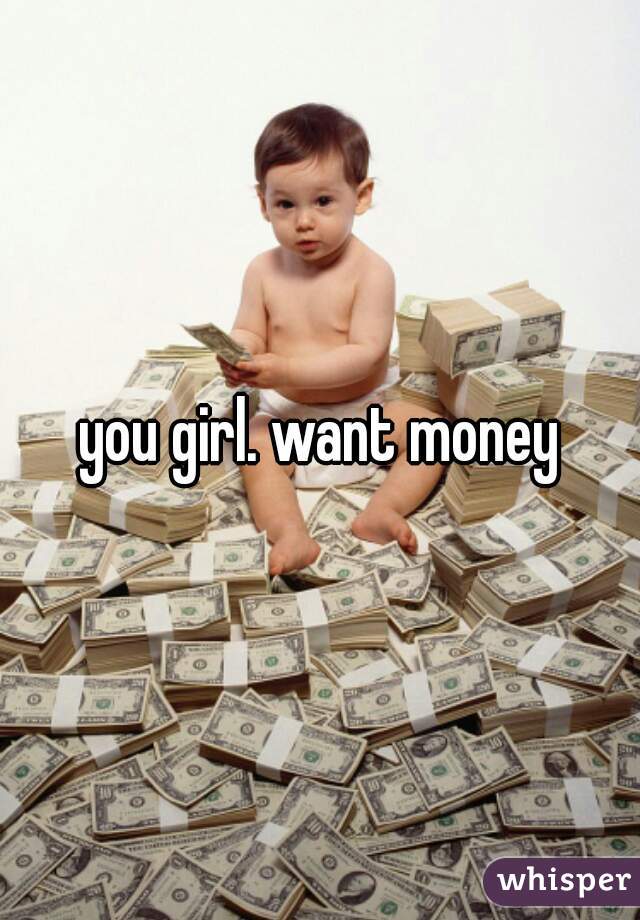 you girl. want money