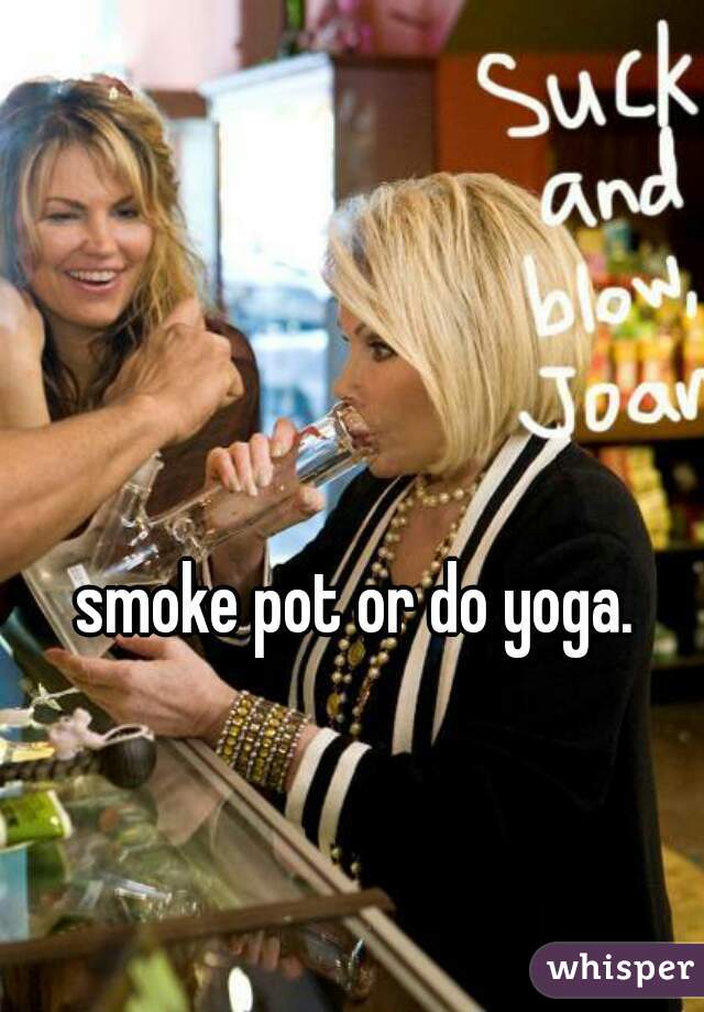 smoke pot or do yoga. 