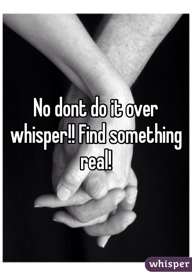 No dont do it over whisper!! Find something real! 