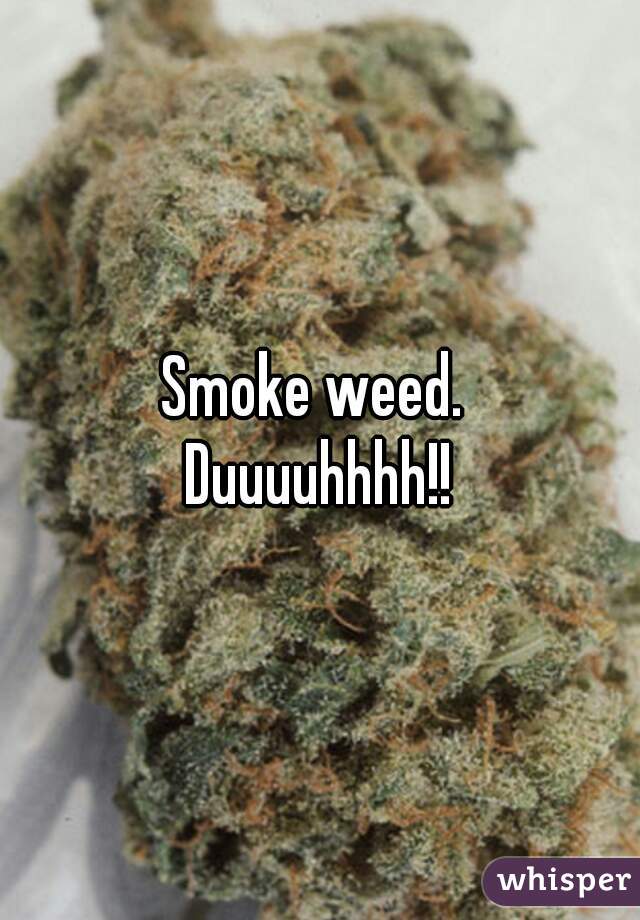Smoke weed. 
Duuuuhhhh!!