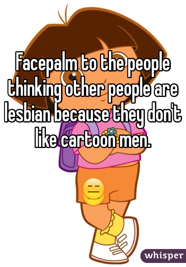 Facepalm to the people thinking other people are lesbian because they don't like cartoon men. 

😑