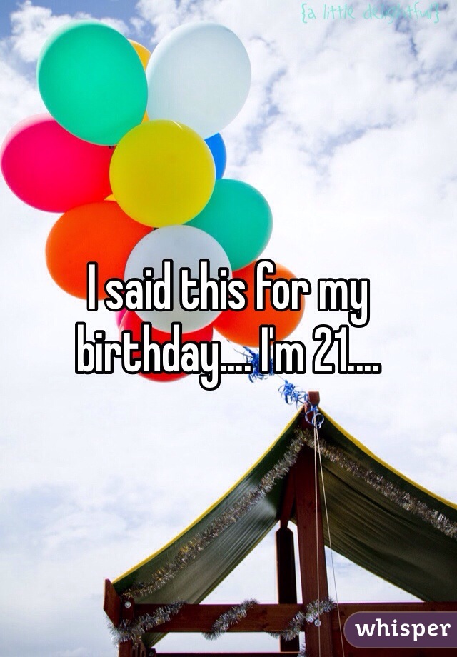 I said this for my birthday.... I'm 21....