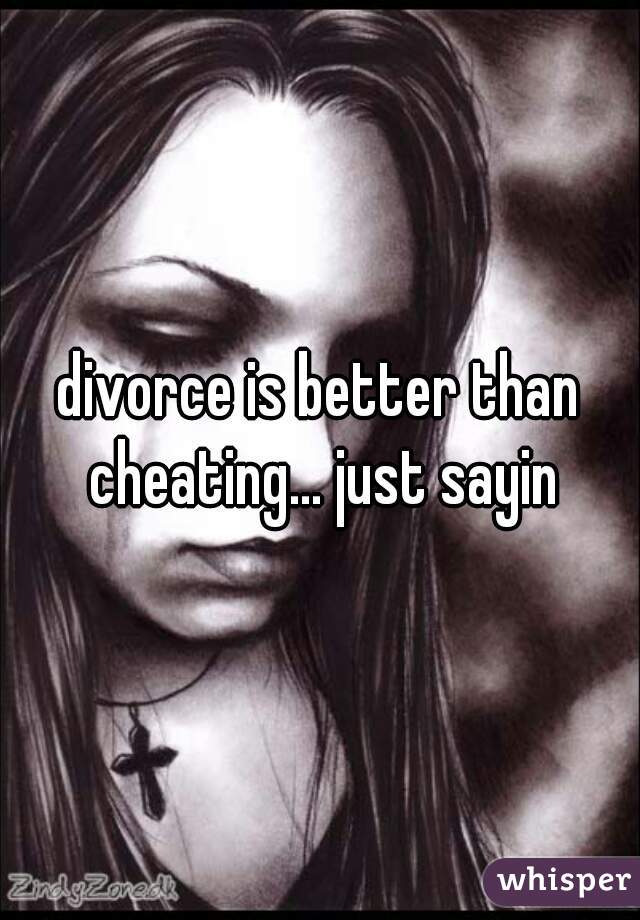 divorce is better than cheating... just sayin