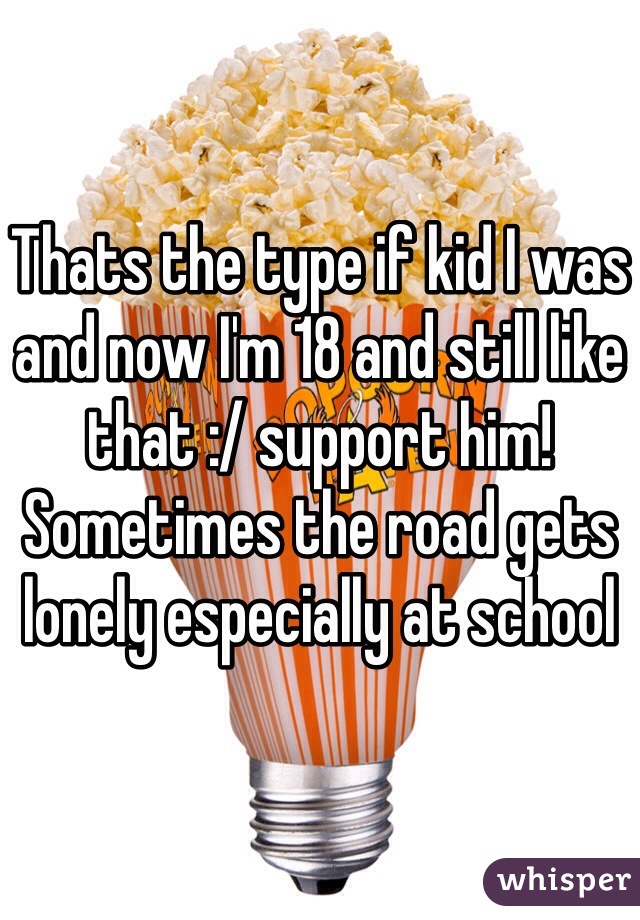 Thats the type if kid I was and now I'm 18 and still like that :/ support him! Sometimes the road gets lonely especially at school 