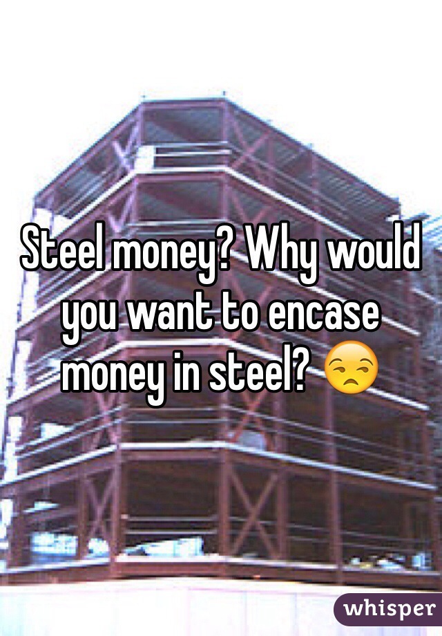 Steel money? Why would you want to encase money in steel? 😒