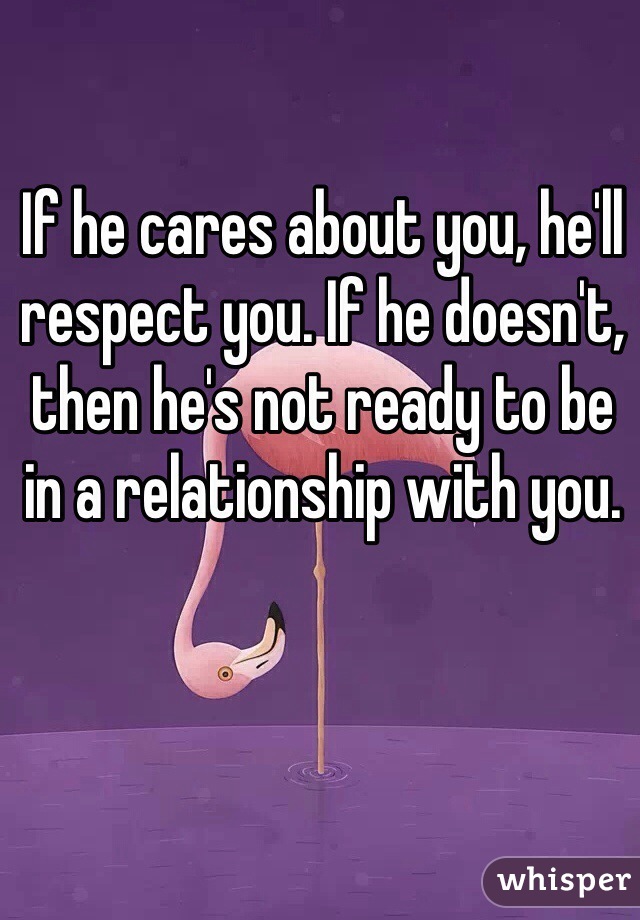 If he cares about you, he'll respect you. If he doesn't, then he's not ready to be in a relationship with you. 