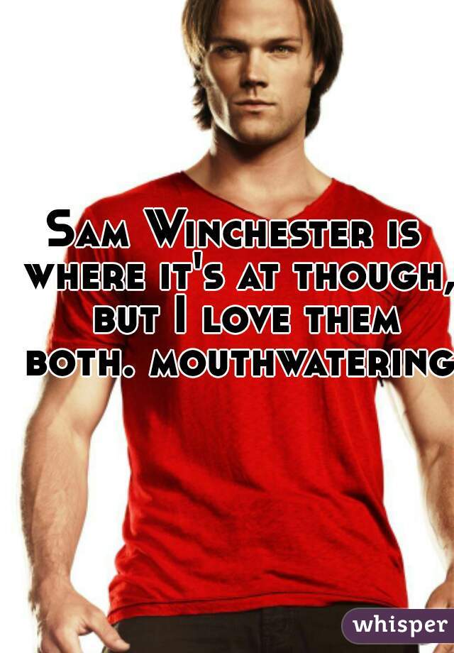 Sam Winchester is where it's at though,  but I love them both. mouthwatering 
