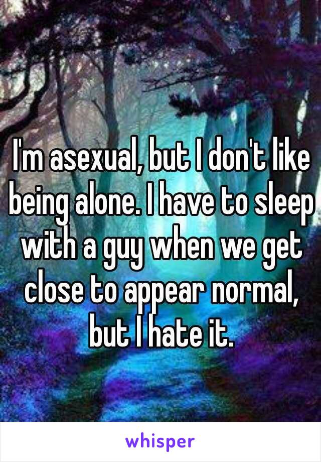 I'm asexual, but I don't like being alone. I have to sleep with a guy when we get close to appear normal, but I hate it.