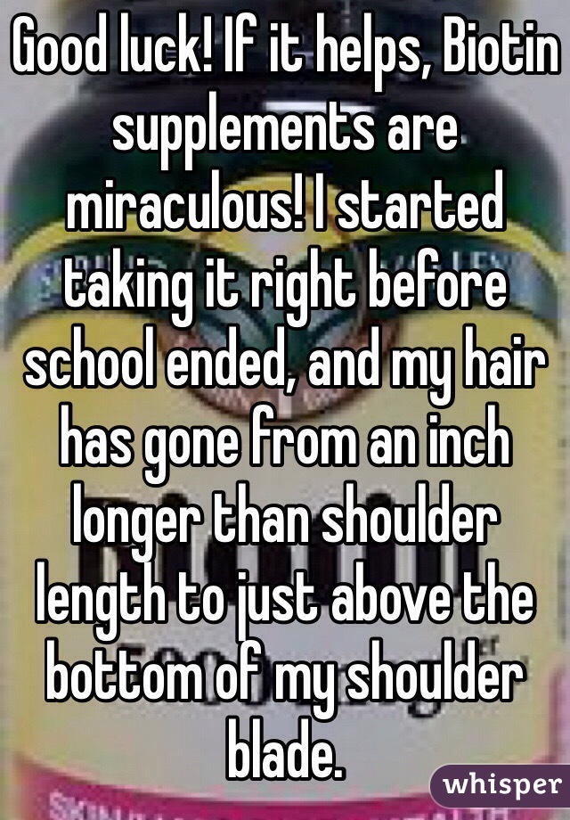 Good luck! If it helps, Biotin supplements are miraculous! I started taking it right before school ended, and my hair has gone from an inch longer than shoulder length to just above the bottom of my shoulder blade.