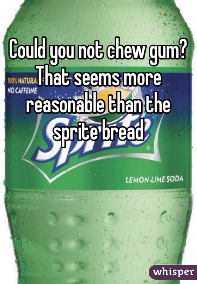 Could you not chew gum? That seems more reasonable than the sprite bread