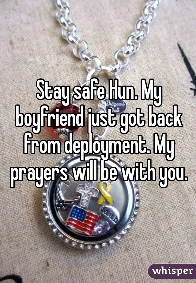 Stay safe Hun. My boyfriend just got back from deployment. My prayers will be with you. 