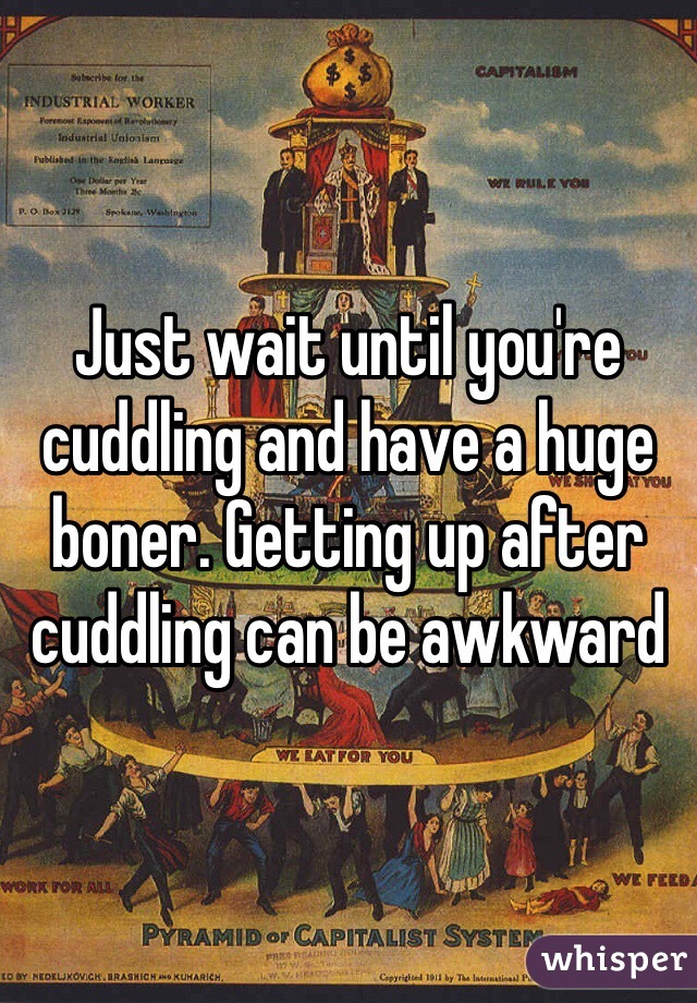 Just wait until you're cuddling and have a huge boner. Getting up after cuddling can be awkward