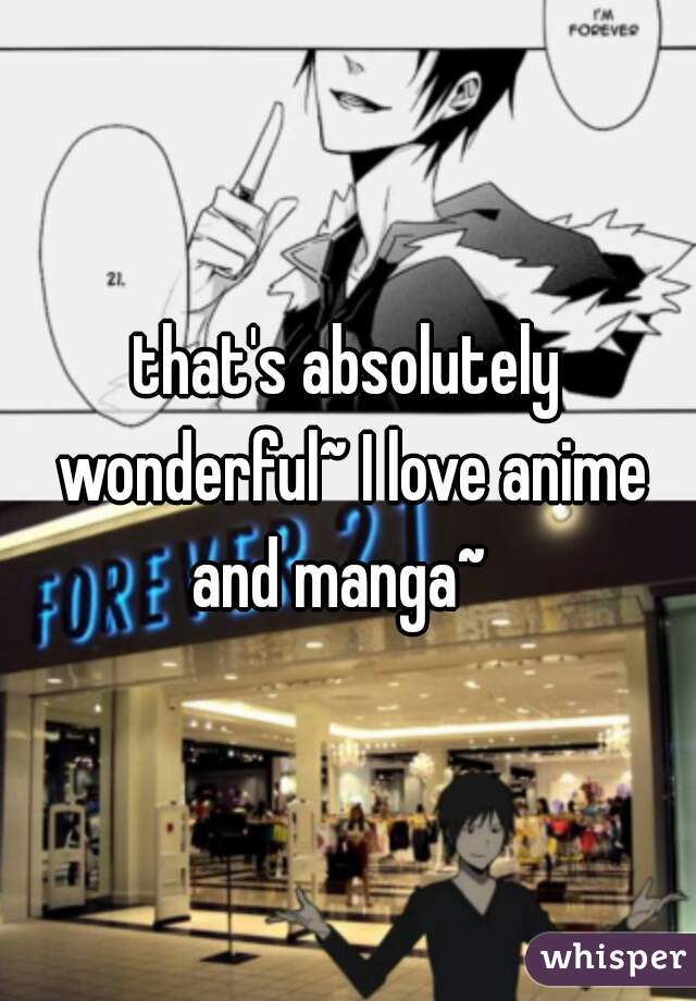 that's absolutely wonderful~ I love anime and manga~  