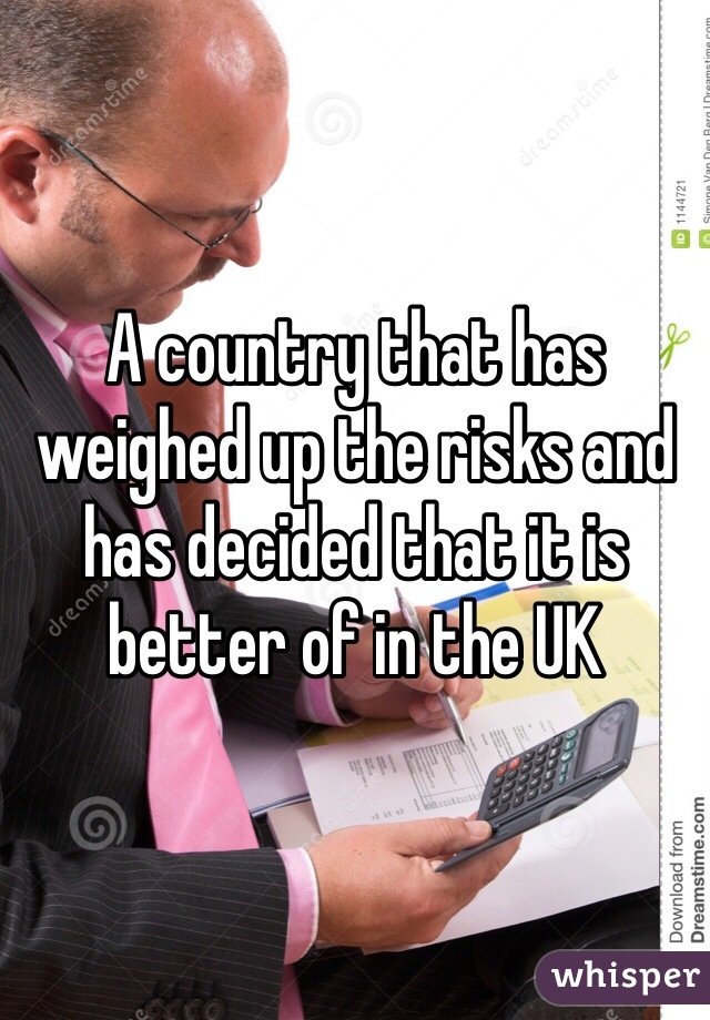 A country that has weighed up the risks and has decided that it is better of in the UK
