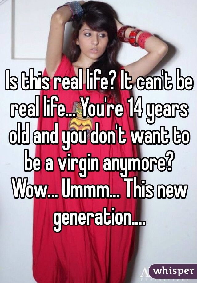 Is this real life? It can't be real life... You're 14 years old and you don't want to be a virgin anymore? Wow... Ummm... This new generation....