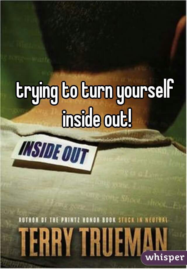 trying to turn yourself inside out!