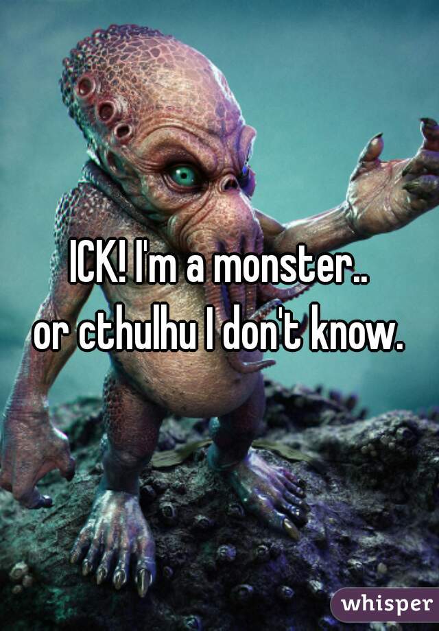 ICK! I'm a monster..
or cthulhu I don't know.