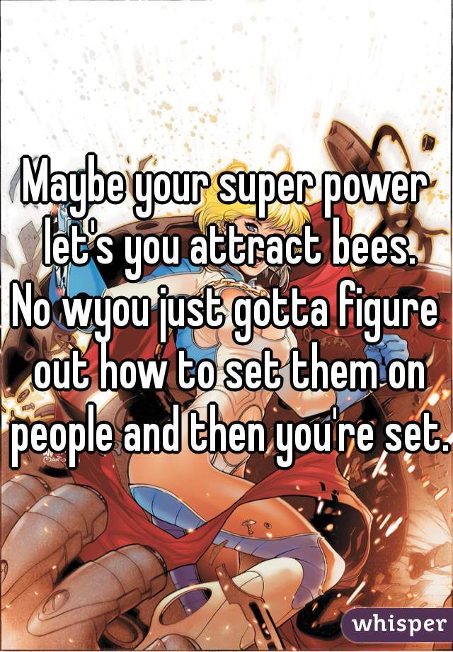Maybe your super power let's you attract bees.
No wyou just gotta figure out how to set them on people and then you're set.