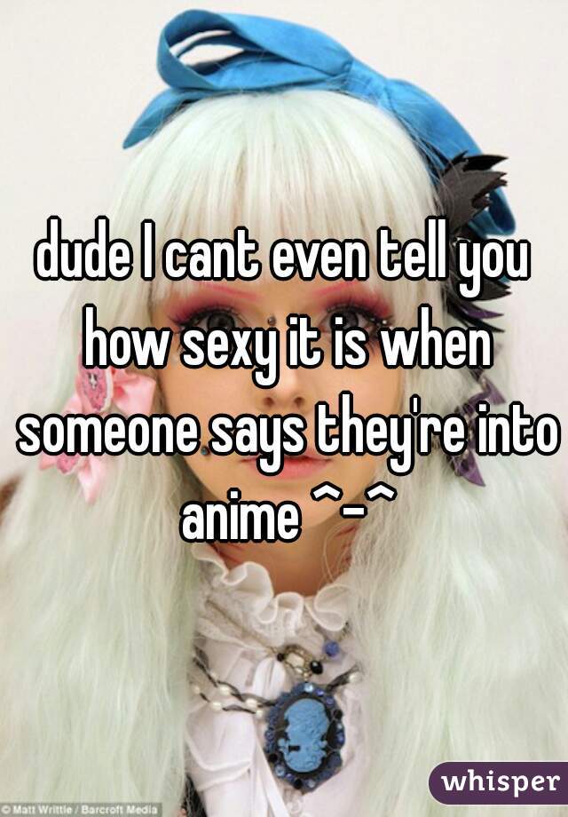 dude I cant even tell you how sexy it is when someone says they're into anime ^-^
