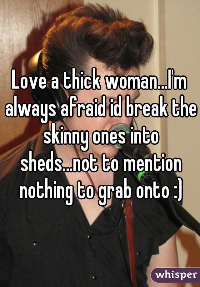 Love a thick woman...I'm always afraid id break the skinny ones into sheds...not to mention nothing to grab onto :)