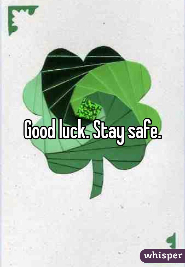 Good luck. Stay safe. 