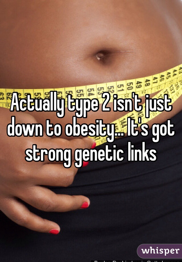 Actually type 2 isn't just down to obesity... It's got strong genetic links 
