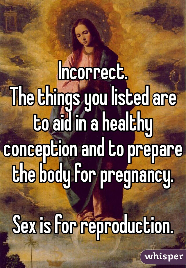 Incorrect.
The things you listed are to aid in a healthy conception and to prepare the body for pregnancy.

Sex is for reproduction.