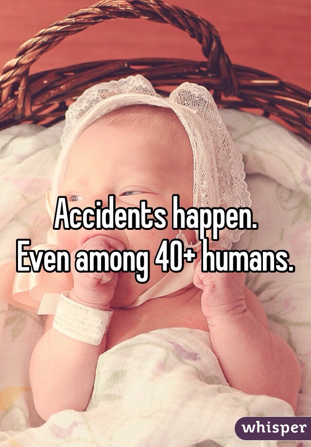 Accidents happen.
Even among 40+ humans.