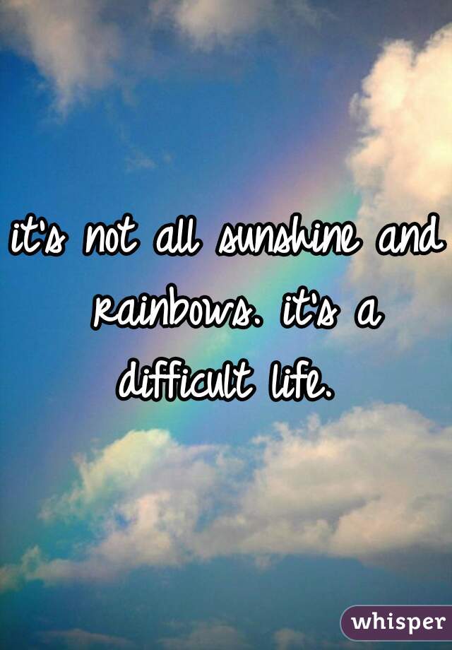 it's not all sunshine and rainbows. it's a difficult life. 