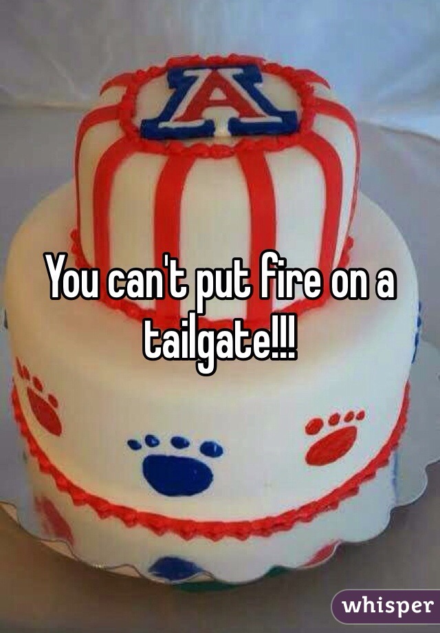 You can't put fire on a tailgate!!!