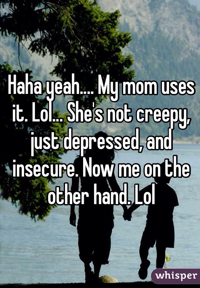 Haha yeah.... My mom uses it. Lol... She's not creepy, just depressed, and insecure. Now me on the other hand. Lol