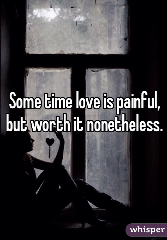 Some time love is painful, but worth it nonetheless. 