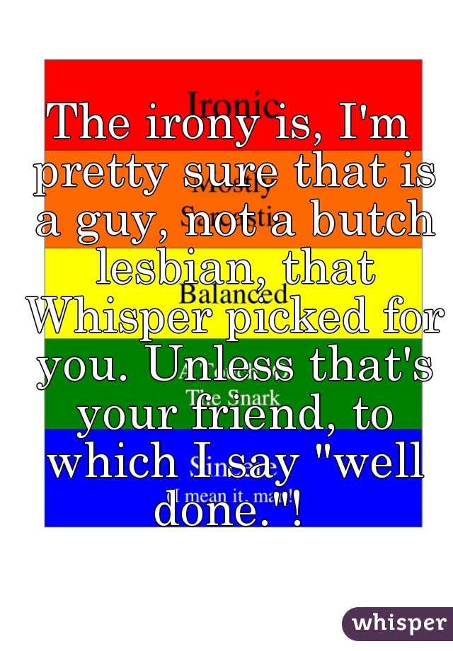 The irony is, I'm pretty sure that is a guy, not a butch lesbian, that Whisper picked for you. Unless that's your friend, to which I say "well done."! 