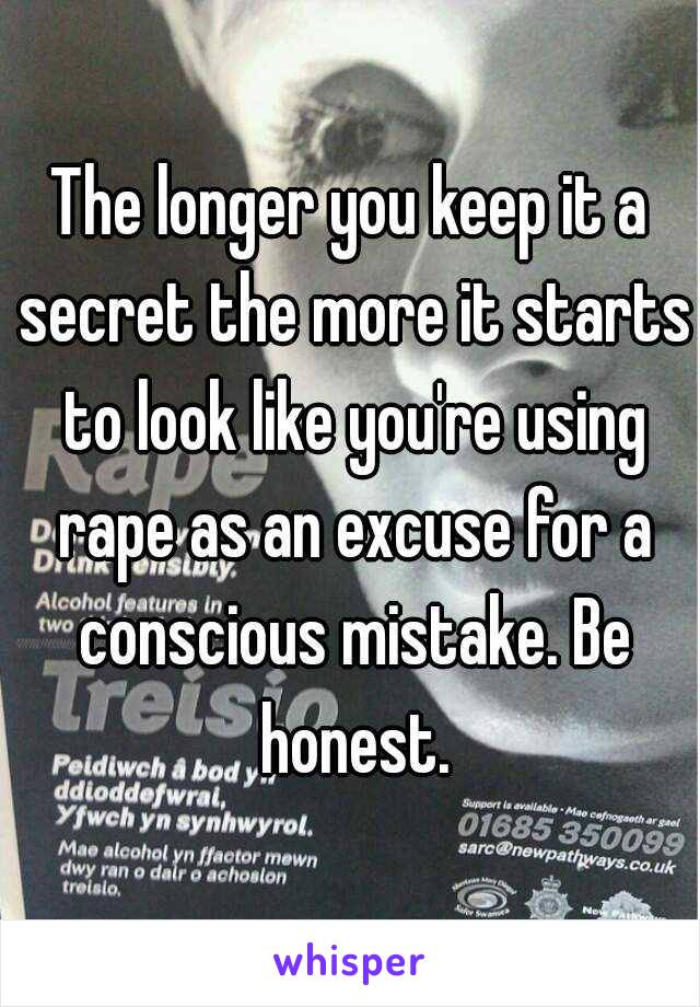 The longer you keep it a secret the more it starts to look like you're using rape as an excuse for a conscious mistake. Be honest.