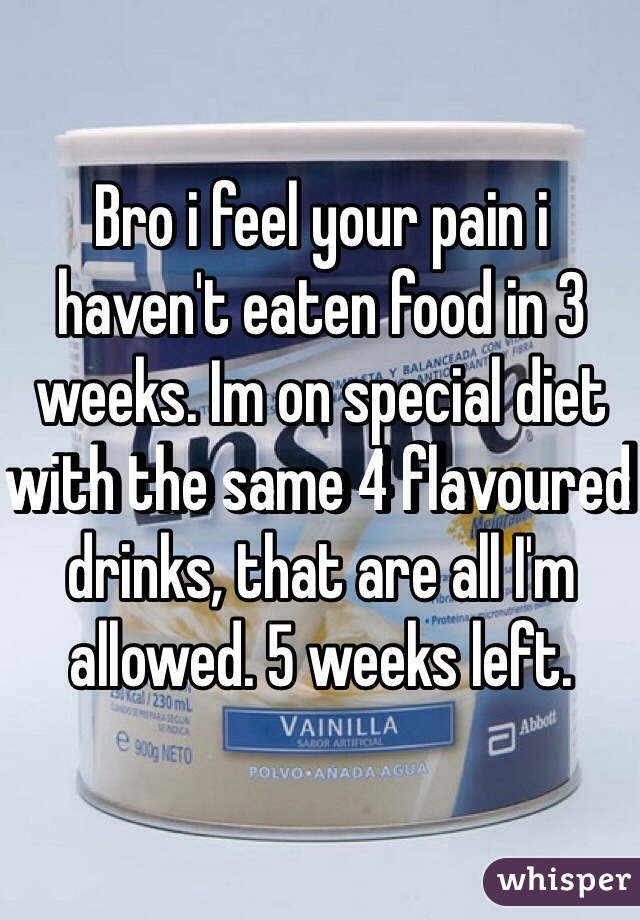 Bro i feel your pain i haven't eaten food in 3 weeks. Im on special diet with the same 4 flavoured drinks, that are all I'm allowed. 5 weeks left. 