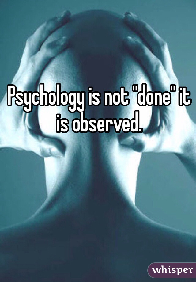 Psychology is not "done" it is observed.