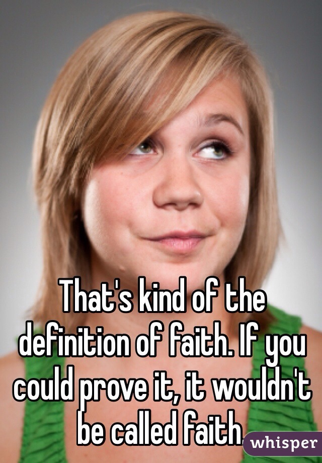 That's kind of the definition of faith. If you could prove it, it wouldn't be called faith. 