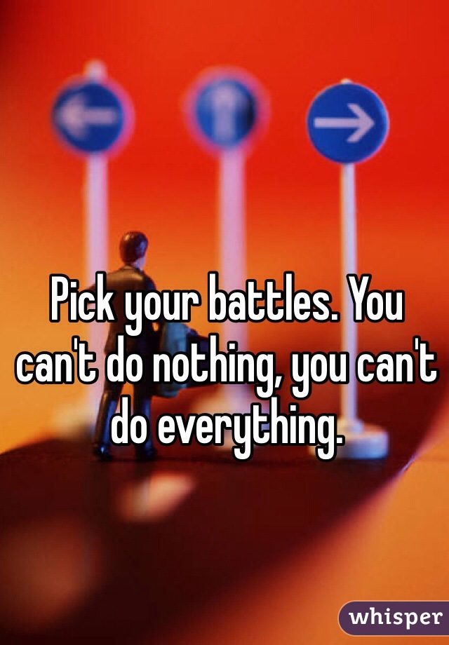 Pick your battles. You can't do nothing, you can't do everything.