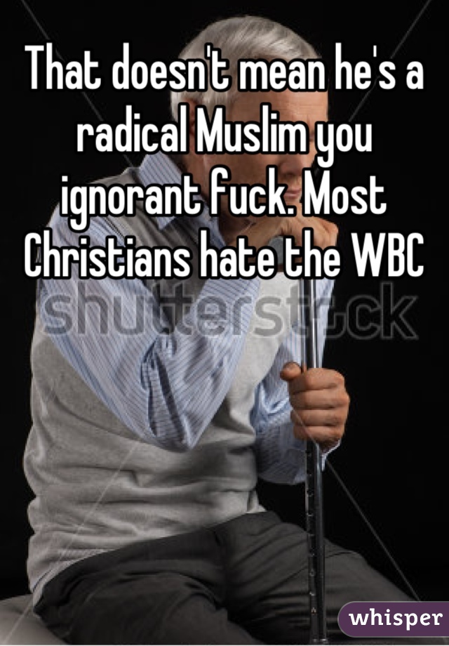 That doesn't mean he's a radical Muslim you ignorant fuck. Most Christians hate the WBC