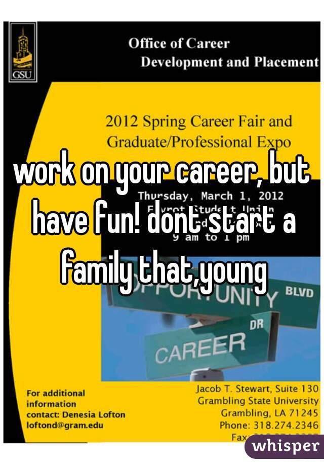work on your career, but have fun! dont start a family that,young